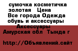 сумочка косметичка золотая › Цена ­ 300 - Все города Одежда, обувь и аксессуары » Аксессуары   . Амурская обл.,Тында г.